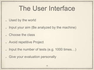The User Interface
Used by the world
Input your aim (Be analyzed by the machine)
Choose the class
Avoid repetitive Project
Input the number of tests (e.g. 1000 times…)
Give your evaluation personally
18
 