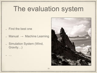 The evaluation system
Find the best one
Manual → Machine Learning
Simulation System (Wind,
Gravity…)
…
19
 