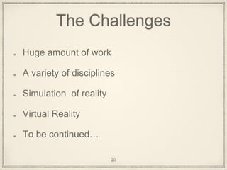 The Challenges
Huge amount of work
A variety of disciplines
Simulation of reality
Virtual Reality
To be continued…
20
 