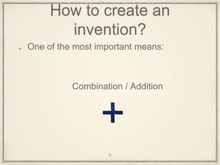 How to create an
invention?
One of the most important means:
Combination / Addition
3
 