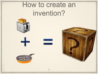 How to create an
invention?
6
 