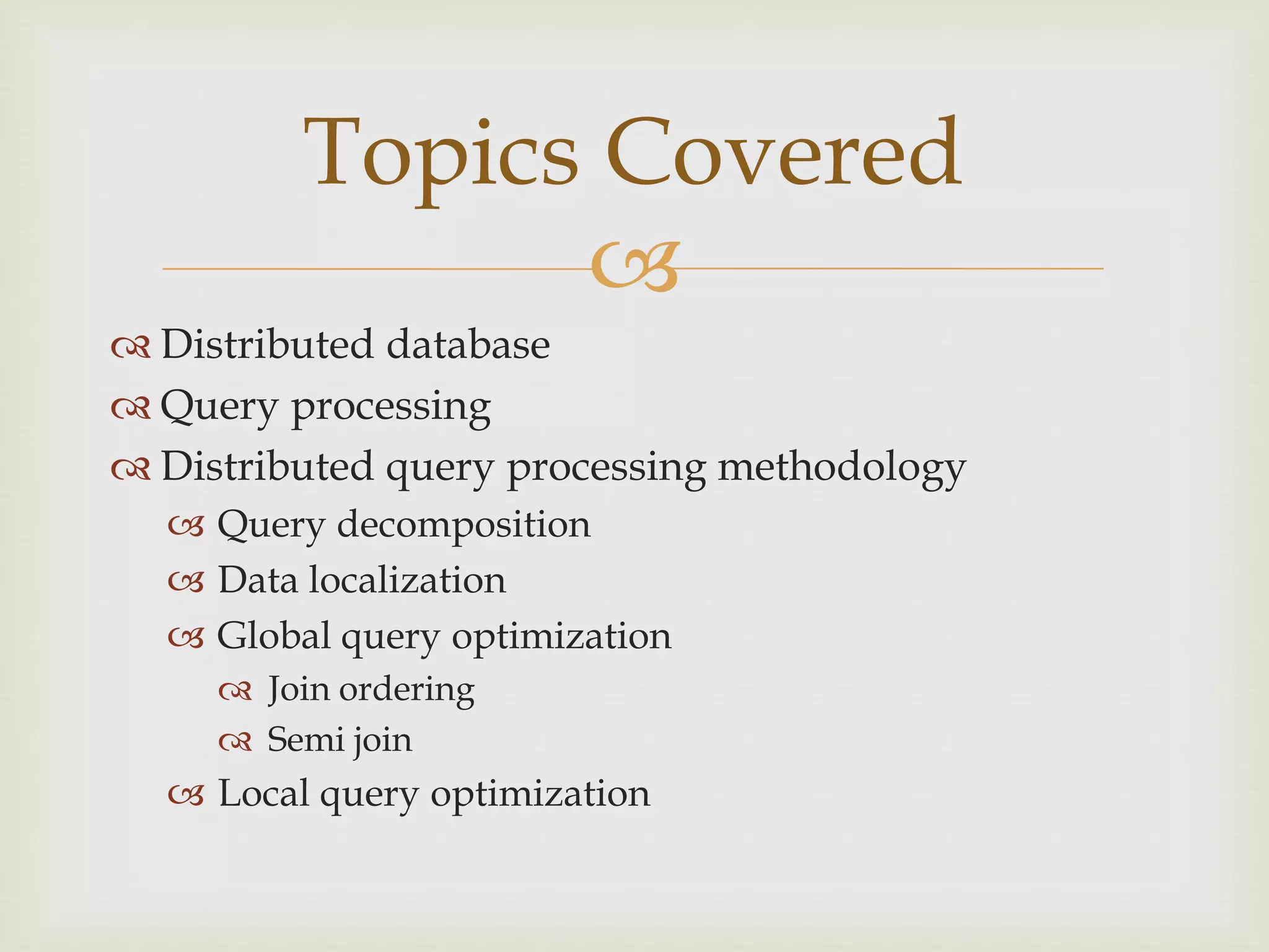 
 Distributed database
 Query processing
 Distributed query processing methodology
 Query decomposition
 Data localization
 Global query optimization
 Join ordering
 Semi join
 Local query optimization
Topics Covered
 