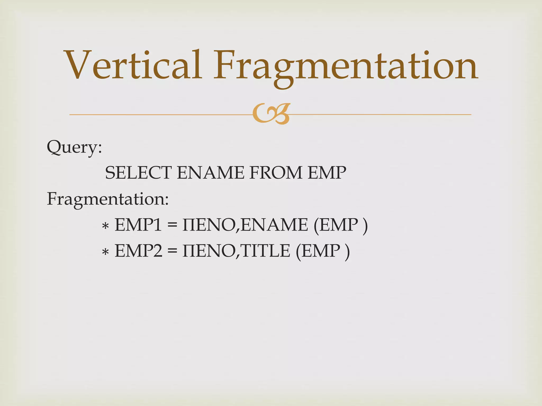 
Query:
SELECT ENAME FROM EMP
Fragmentation:
∗ EMP1 = ΠENO,ENAME (EMP )
∗ EMP2 = ΠENO,TITLE (EMP )
Vertical Fragmentation
 