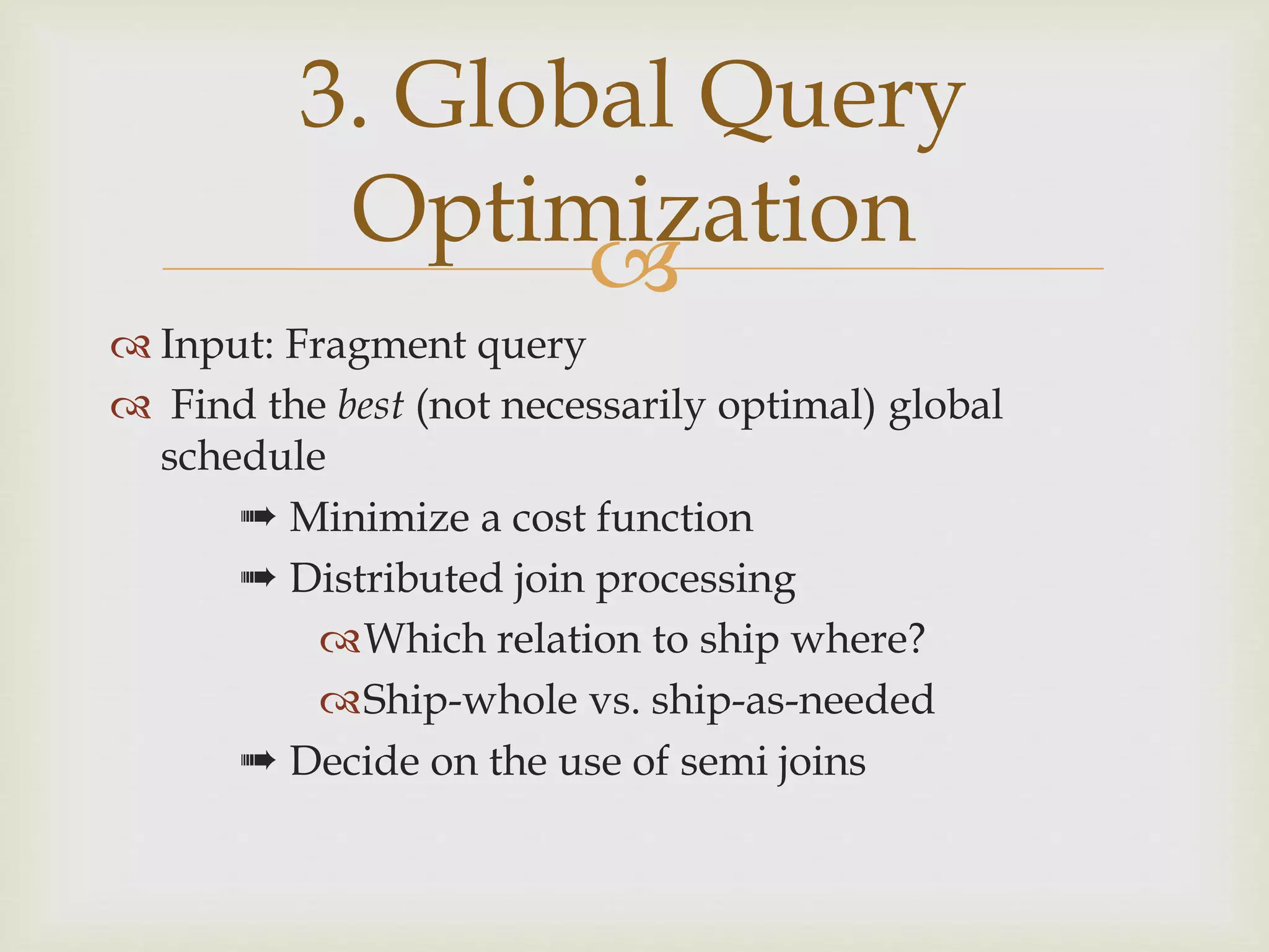 
 Input: Fragment query
 Find the best (not necessarily optimal) global
schedule
➠ Minimize a cost function
➠ Distributed join processing
Which relation to ship where?
Ship-whole vs. ship-as-needed
➠ Decide on the use of semi joins
3. Global Query
Optimization
 