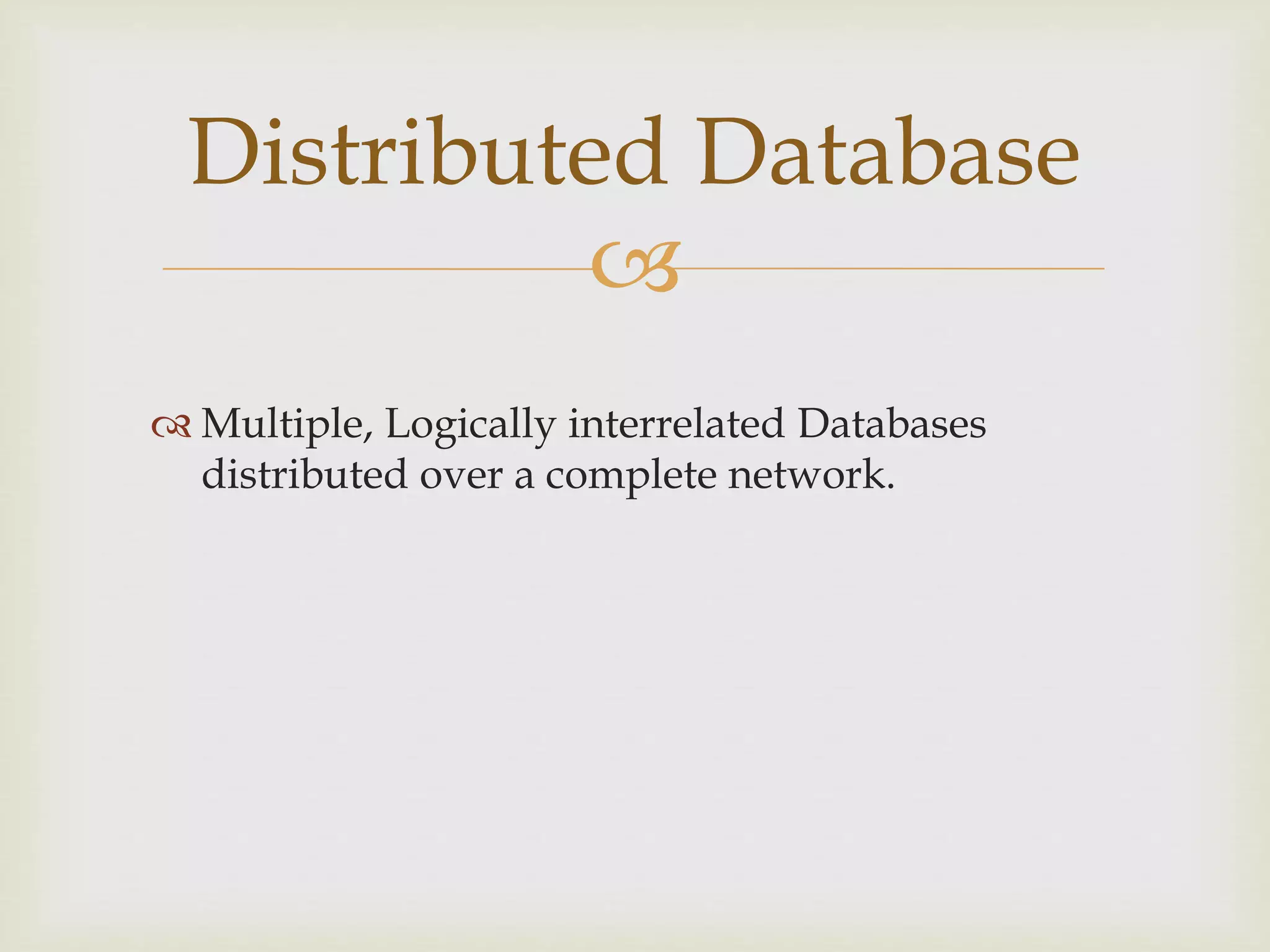 
 Multiple, Logically interrelated Databases
distributed over a complete network.
Distributed Database
 