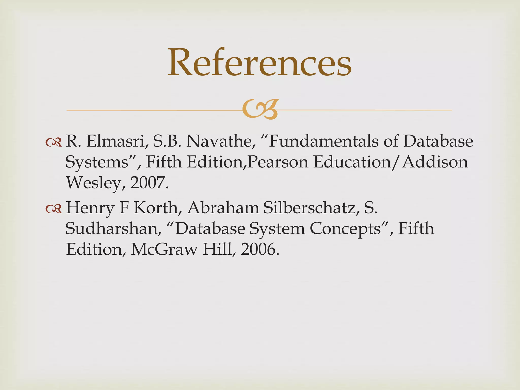 
 R. Elmasri, S.B. Navathe, “Fundamentals of Database
Systems”, Fifth Edition,Pearson Education/Addison
Wesley, 2007.
 Henry F Korth, Abraham Silberschatz, S.
Sudharshan, “Database System Concepts”, Fifth
Edition, McGraw Hill, 2006.
References
 