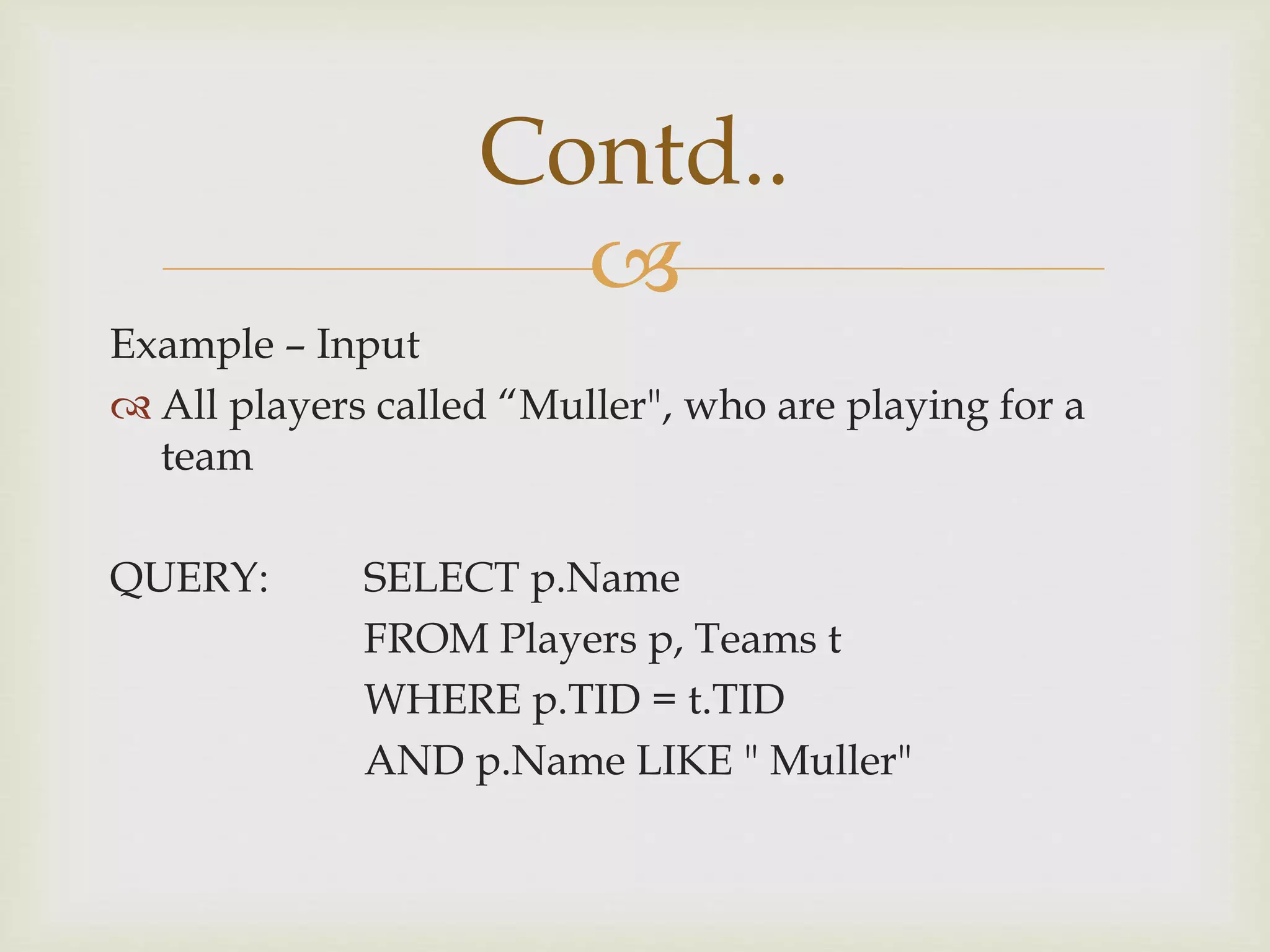 
Example – Input
 All players called “Muller", who are playing for a
team
QUERY: SELECT p.Name
FROM Players p, Teams t
WHERE p.TID = t.TID
AND p.Name LIKE " Muller"
Contd..
 