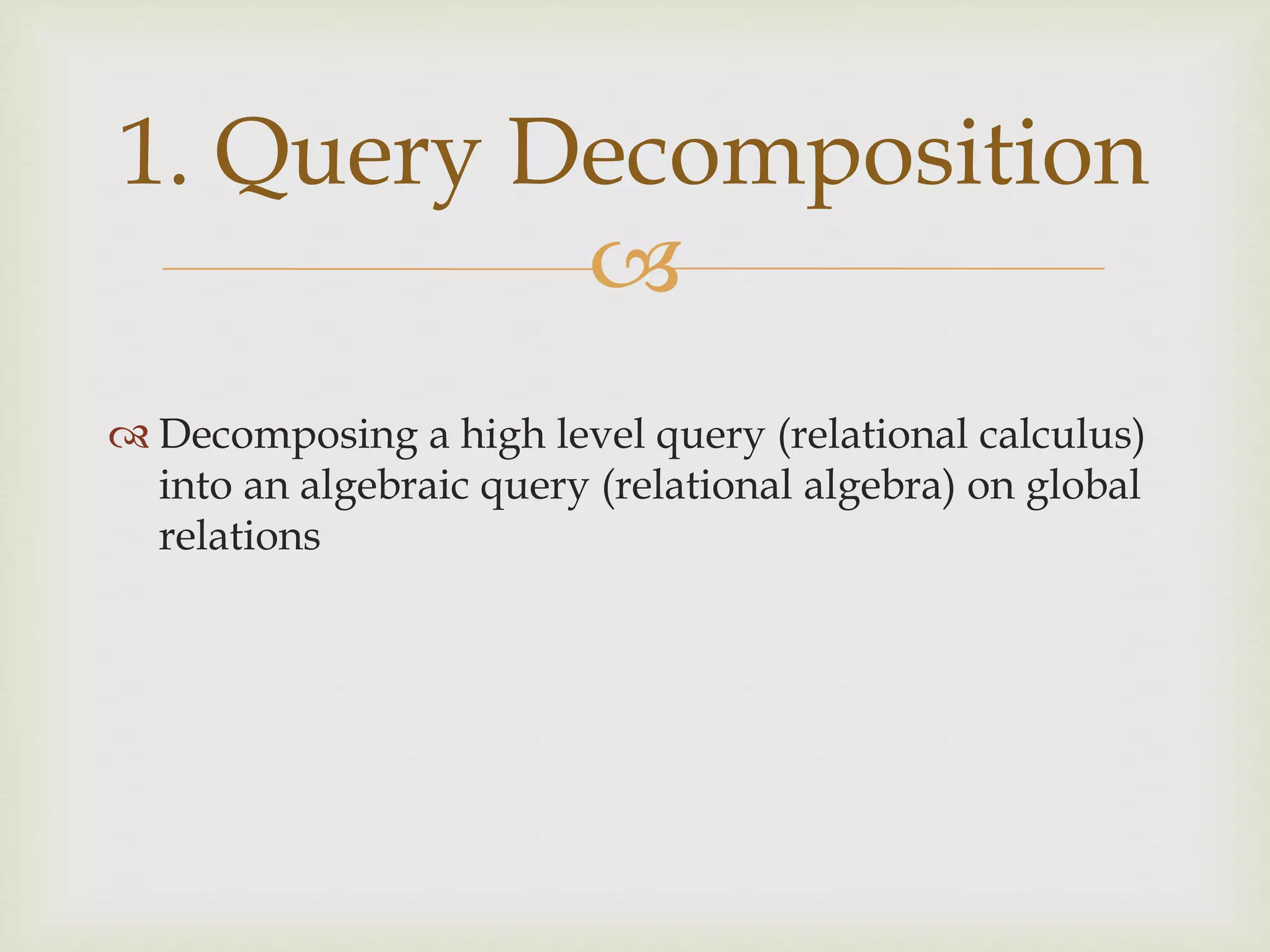 
 Decomposing a high level query (relational calculus)
into an algebraic query (relational algebra) on global
relations
1. Query Decomposition
 