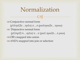 
 Conjunctive normal form
(p11∨p12∨…∨p1n) ∧…∧ (pm1∨pm2∨…∨pmn)
 Disjunctive normal form
(p11∧p12 ∧…∧p1n) ∨…∨ (pm1 ∧pm2∧…∧ pmn)
 OR's mapped into union
 AND's mapped into join or selection
Normalization
 
