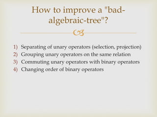 
1) Separating of unary operators (selection, projection)
2) Grouping unary operators on the same relation
3) Commuting unary operators with binary operators
4) Changing order of binary operators
How to improve a "bad-
algebraic-tree"?
 