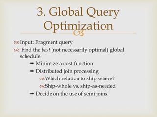 
 Input: Fragment query
 Find the best (not necessarily optimal) global
schedule
➠ Minimize a cost function
➠ Distributed join processing
Which relation to ship where?
Ship-whole vs. ship-as-needed
➠ Decide on the use of semi joins
3. Global Query
Optimization
 