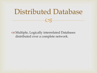 
 Multiple, Logically interrelated Databases
distributed over a complete network.
Distributed Database
 