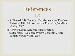 
 R. Elmasri, S.B. Navathe, “Fundamentals of Database
Systems”, Fifth Edition,Pearson Education/Addison
Wesley, 2007.
 Henry F Korth, Abraham Silberschatz, S.
Sudharshan, “Database System Concepts”, Fifth
Edition, McGraw Hill, 2006.
References
 
