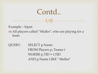 
Example – Input
 All players called “Muller", who are playing for a
team
QUERY: SELECT p.Name
FROM Players p, Teams t
WHERE p.TID = t.TID
AND p.Name LIKE " Muller"
Contd..
 