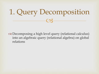 
 Decomposing a high level query (relational calculus)
into an algebraic query (relational algebra) on global
relations
1. Query Decomposition
 