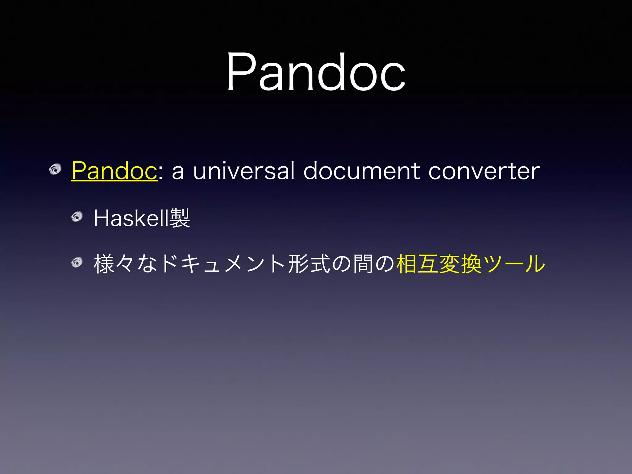 Pandoc
Pandoc: a universal document converter
Haskell製
様々なドキュメント形式の間の相互変換ツール
対応形式：MS Word,    , HTML, EPUB,
InDesign, Markdown,...
 