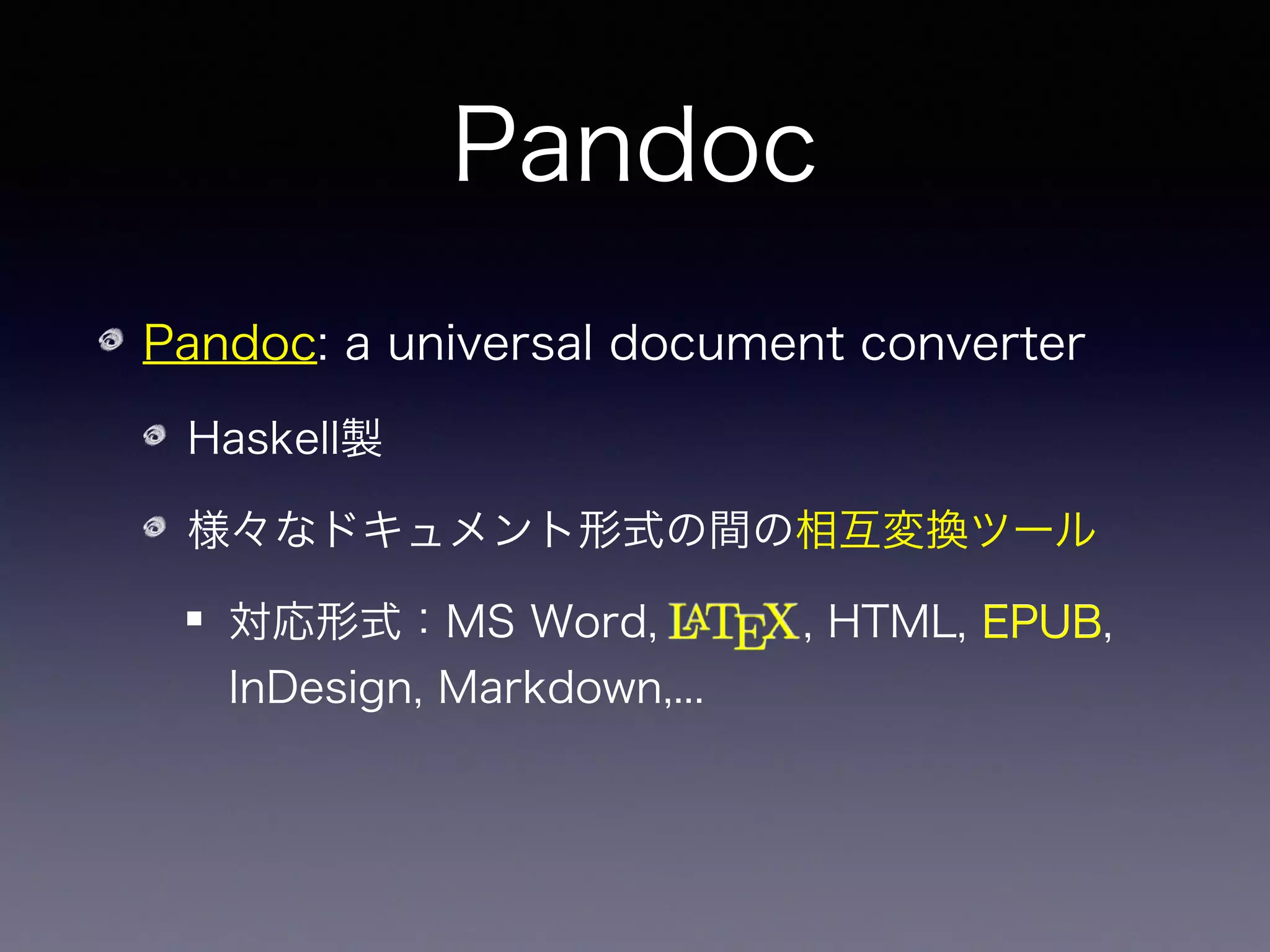 Pandoc
Pandoc: a universal document converter
Haskell製
様々なドキュメント形式の間の相互変換ツール
対応形式：MS Word,    , HTML, EPUB,
InDesign, Markdown,...
EPUB
➡  を EPUB に変換出来る！
 