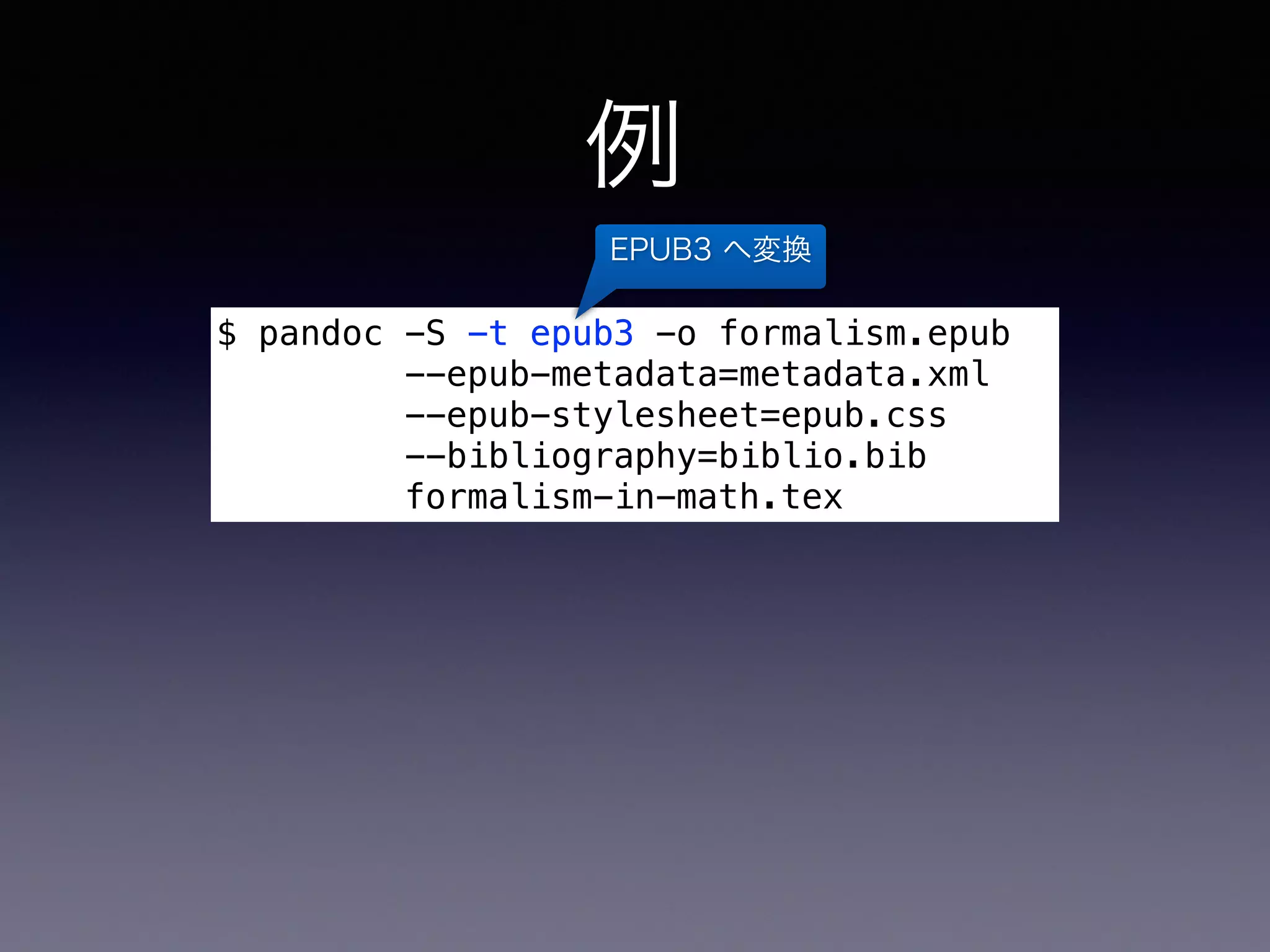 例
$ pandoc -S -t epub3 -o formalism.epub
--epub-metadata=metadata.xml
--epub-stylesheet=epub.css
--bibliography=biblio.bib
formalism-in-math.tex
EPUB3 へ変換
メタデータ（タイ
トル・著者等）と
デザインの指定
--epub-metadata=metadata.xml
--epub-stylesheet=epub.css
 