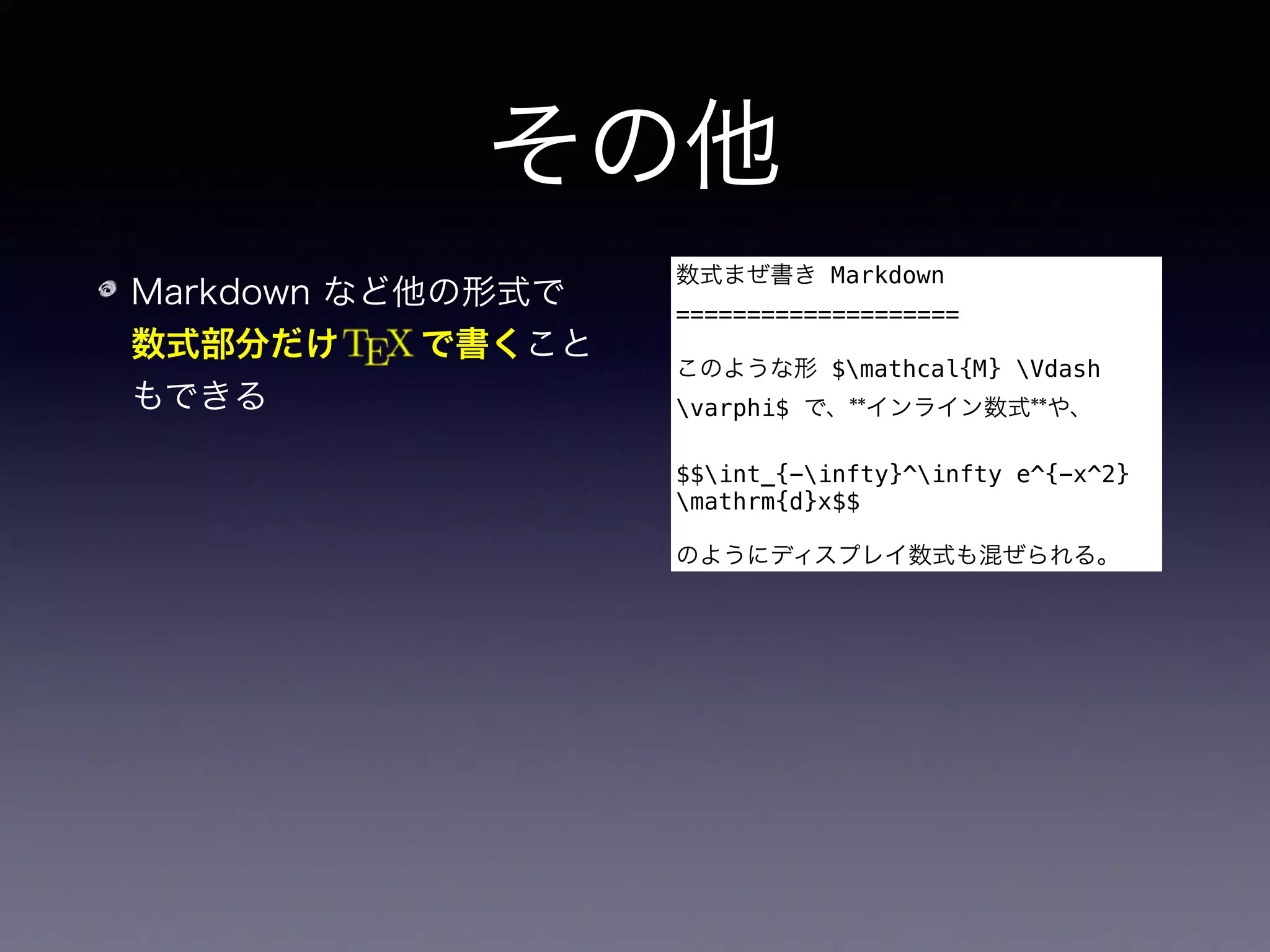 その他
Markdown など他の形式で 
数式部分だけ   で書くこと
もできる
パーズの前後で情報が失われ
る場合（Docxなど）は自分で
パーザを書く
数式まぜ書き Markdown
====================
このような形 $mathcal{M} Vdash
varphi$ で、**インライン数式**や、
$$int_{-infty}^infty e^{-x^2}
mathrm{d}x$$
のようにディスプレイ数式も混ぜられる。
 