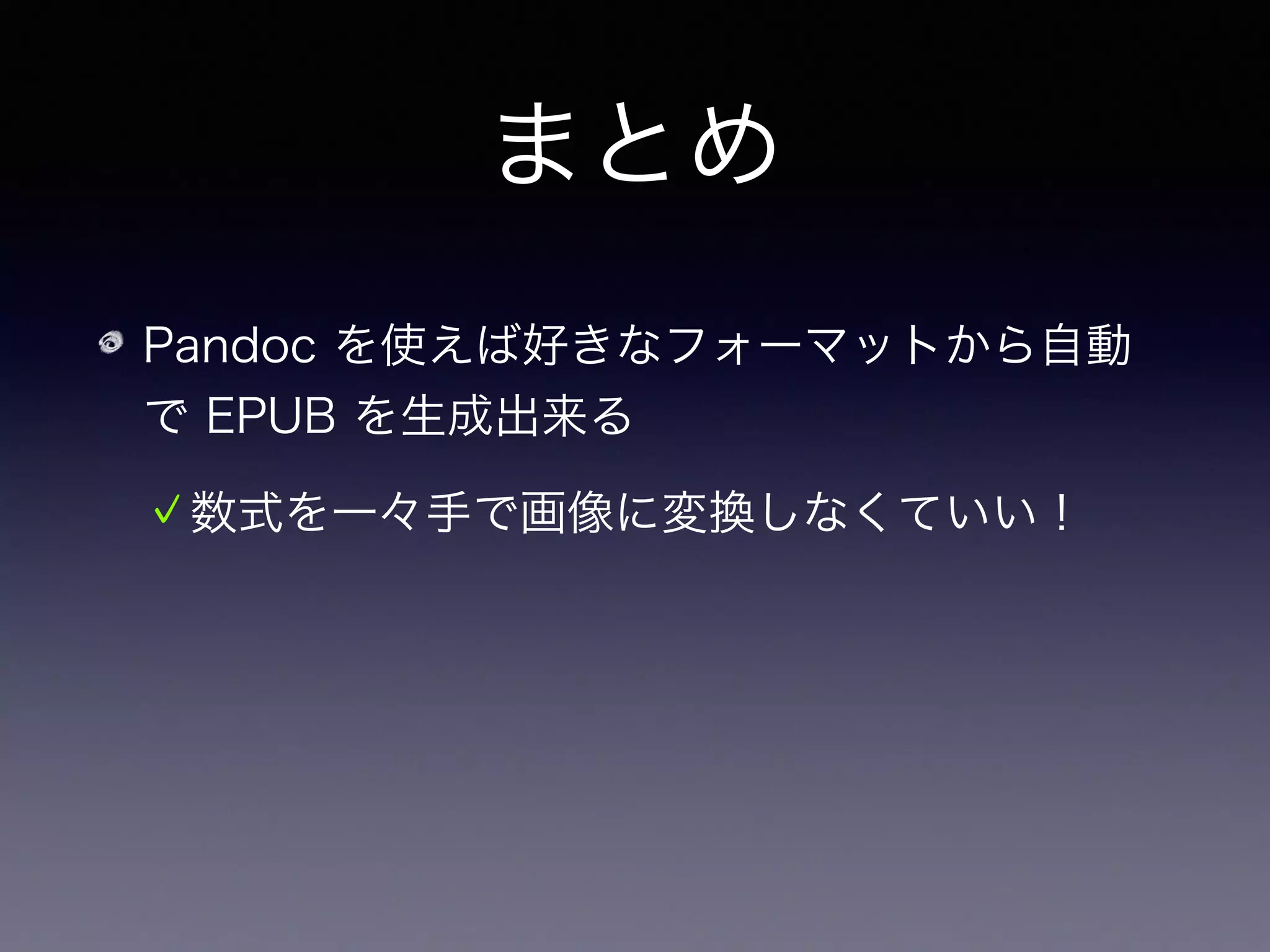 まとめ
Pandoc を使えば好きなフォーマットから自動
で EPUB を生成出来る
数式を一々手で画像に変換しなくていい！
細かな変換処理はフィルターを書く
 