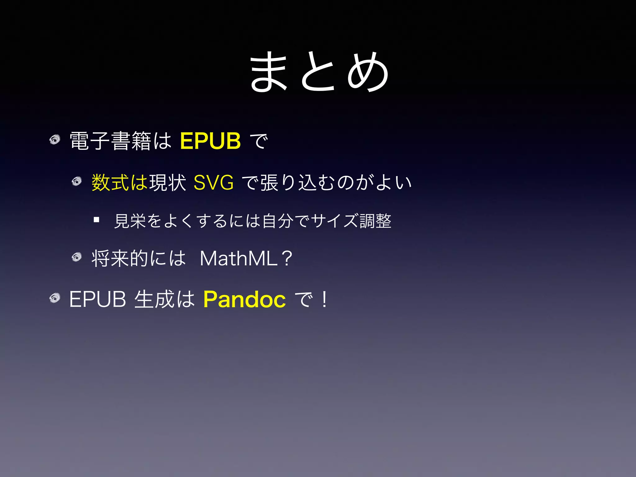 まとめ
電子書籍は EPUB で
数式は現状 SVG で張り込むのがよい
見栄をよくするには自分でサイズ調整
将来的には MathML？
EPUB 生成は Pandoc で！
    など既存の資源を自動変換出来る
 