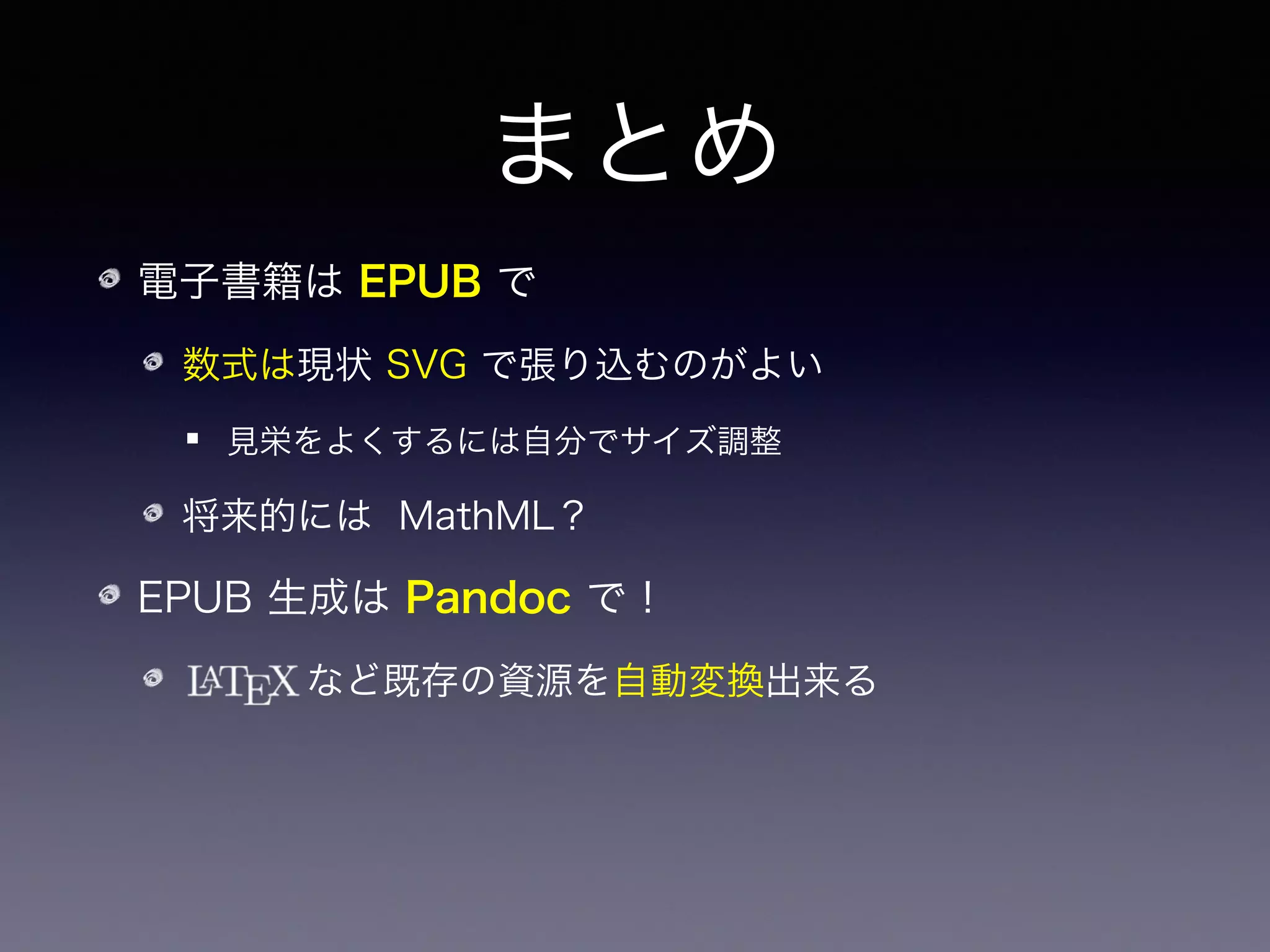 まとめ
電子書籍は EPUB で
数式は現状 SVG で張り込むのがよい
見栄をよくするには自分でサイズ調整
将来的には MathML？
EPUB 生成は Pandoc で！
    など既存の資源を自動変換出来る
数式画像生成の自動化
 