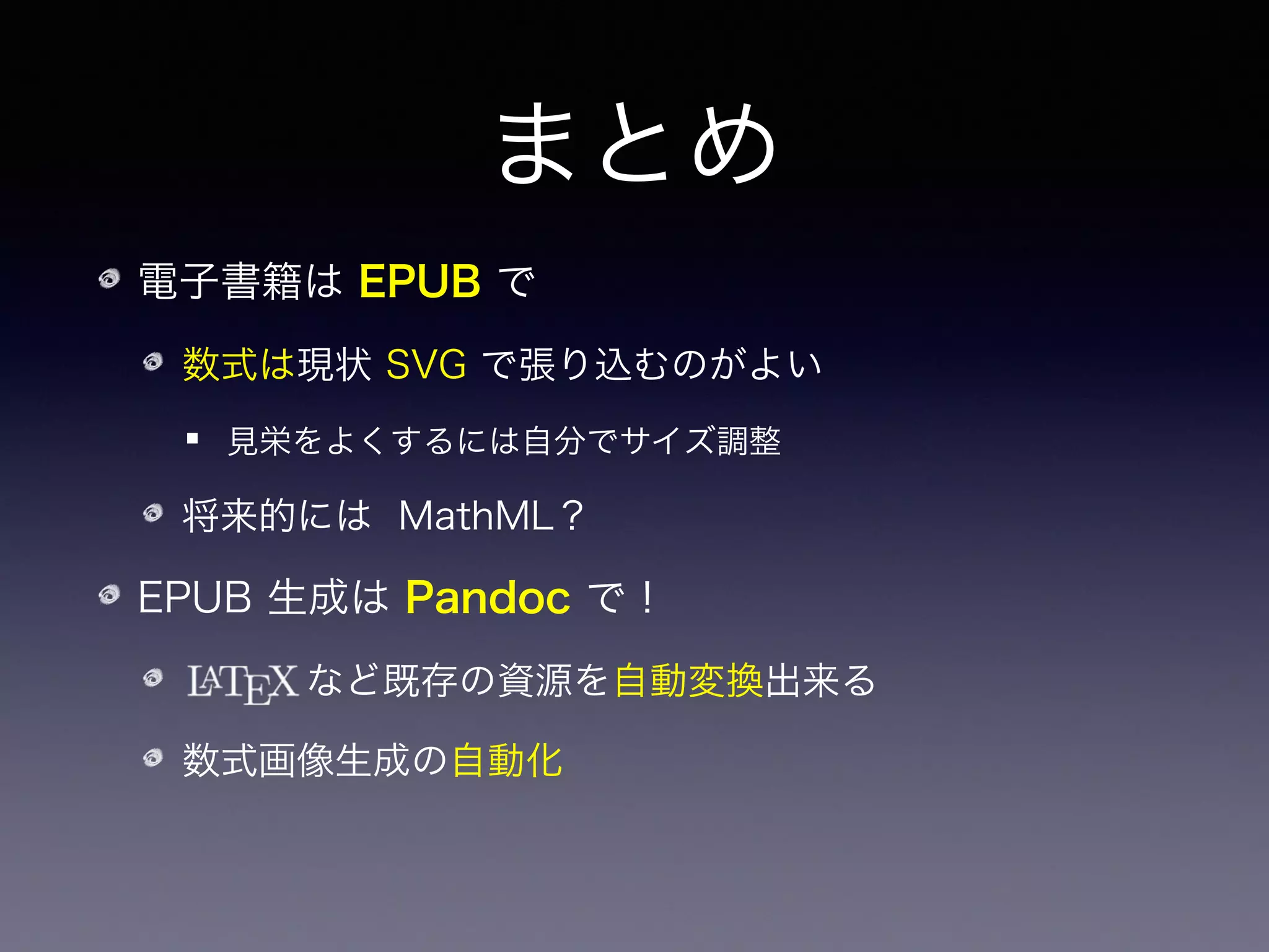 まとめ
電子書籍は EPUB で
数式は現状 SVG で張り込むのがよい
見栄をよくするには自分でサイズ調整
将来的には MathML？
EPUB 生成は Pandoc で！
    など既存の資源を自動変換出来る
数式画像生成の自動化
細かい変換処理はフィルターを書く
 