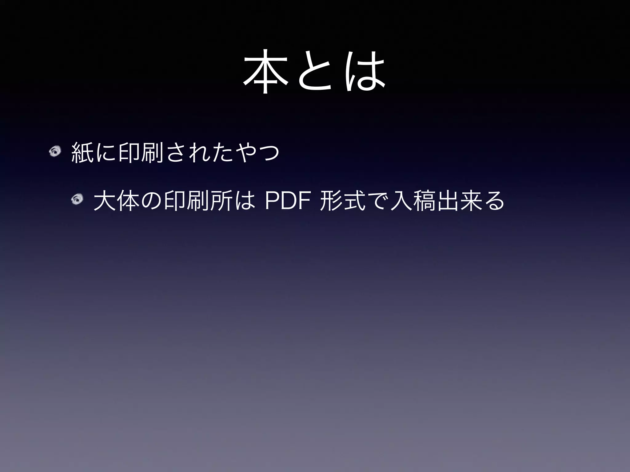 本とは
紙に印刷されたやつ
大体の印刷所は PDF 形式で入稿出来る
   を使えば PDF は簡単に生成出来る
 