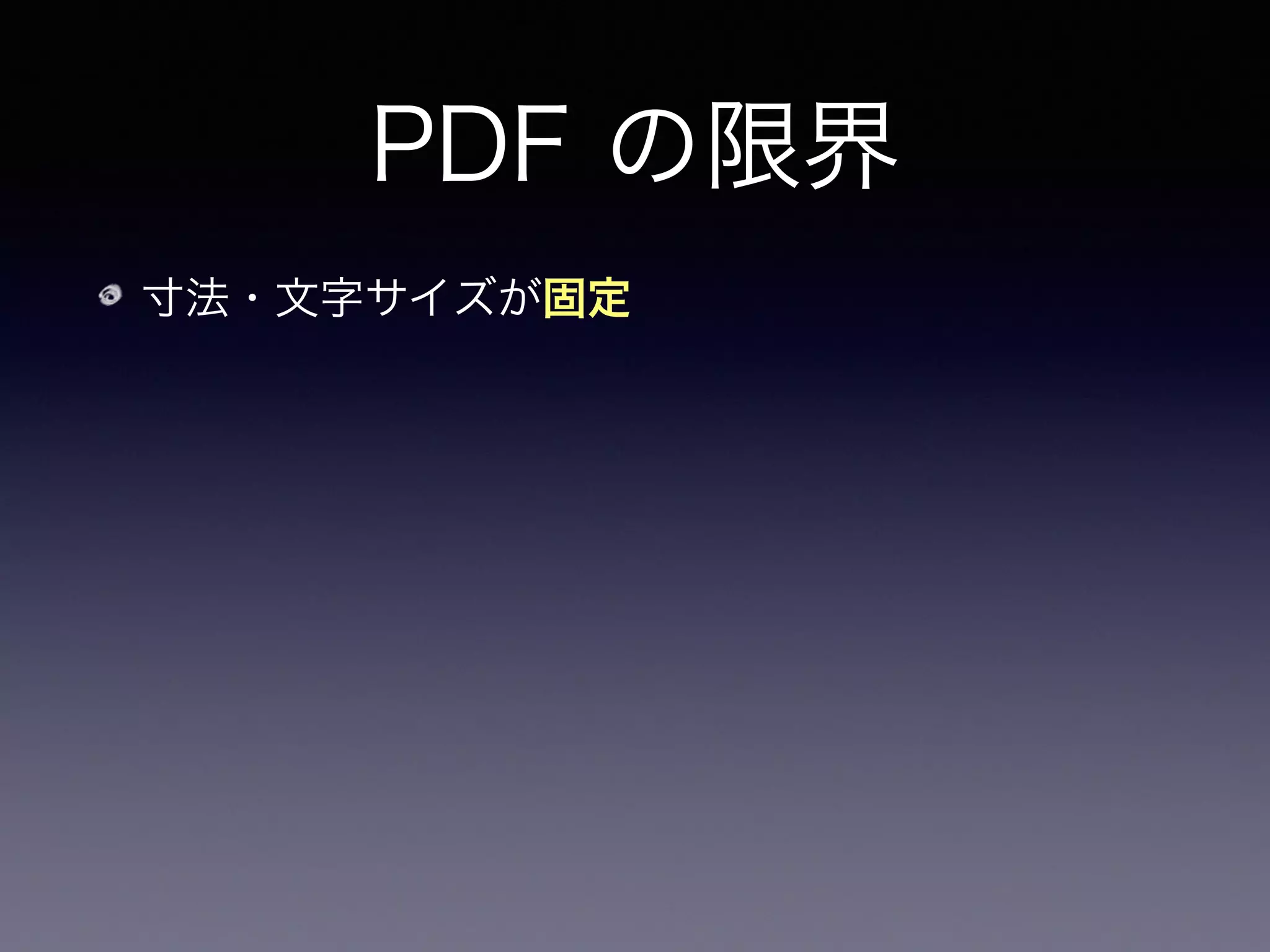 PDF の限界
寸法・文字サイズが固定
専用端末の小さな画面で快適に見るにはユーザ側
の工夫が必要（トリミング 等）
 