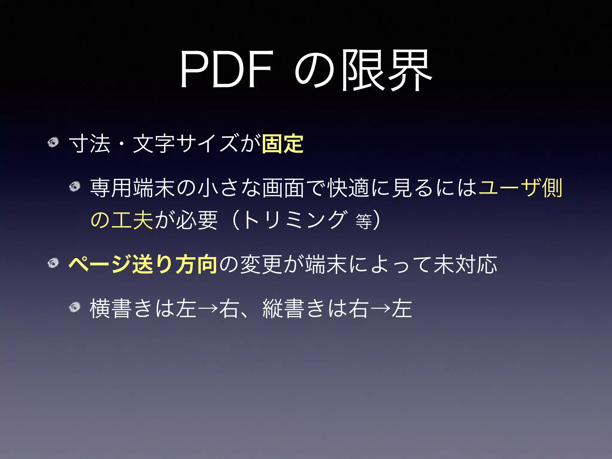 PDF の限界
寸法・文字サイズが固定
専用端末の小さな画面で快適に見るにはユーザ側
の工夫が必要（トリミング 等）
ページ送り方向の変更が端末によって未対応
横書きは左→右、縦書きは右→左
数式＋縦書きで組みたい場合（例：私）は不便！
 