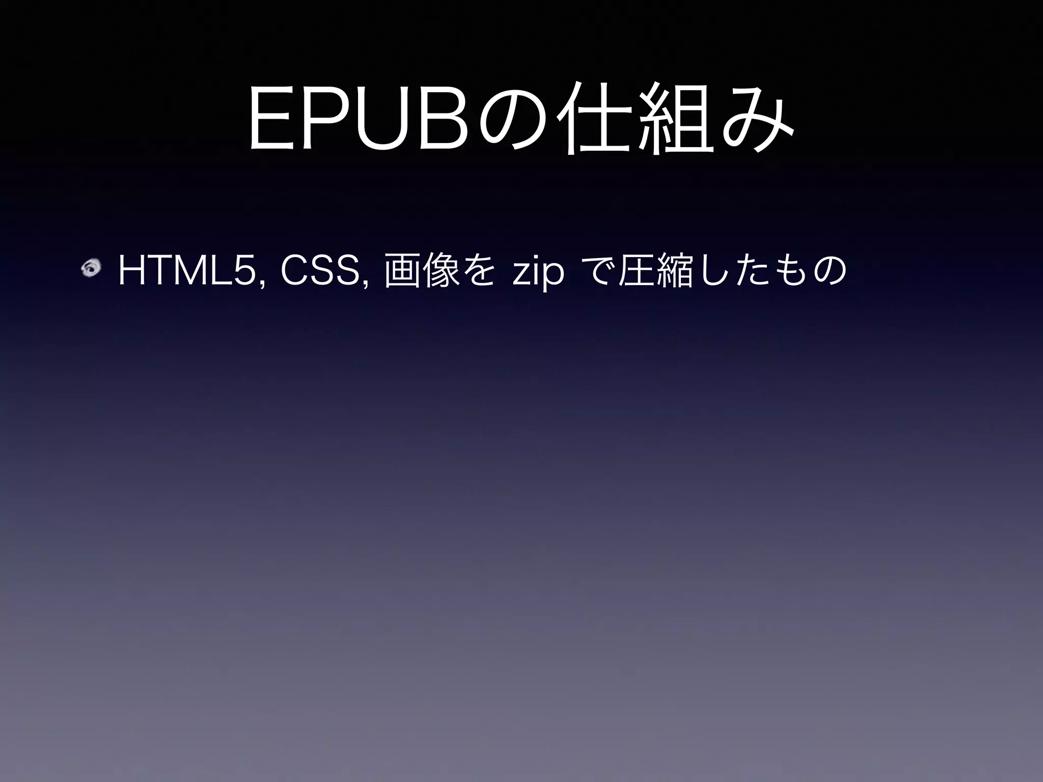 EPUBの仕組み
HTML5, CSS, 画像を zip で圧縮したもの
実質的にウェブサイトを圧縮してまとめた物
 