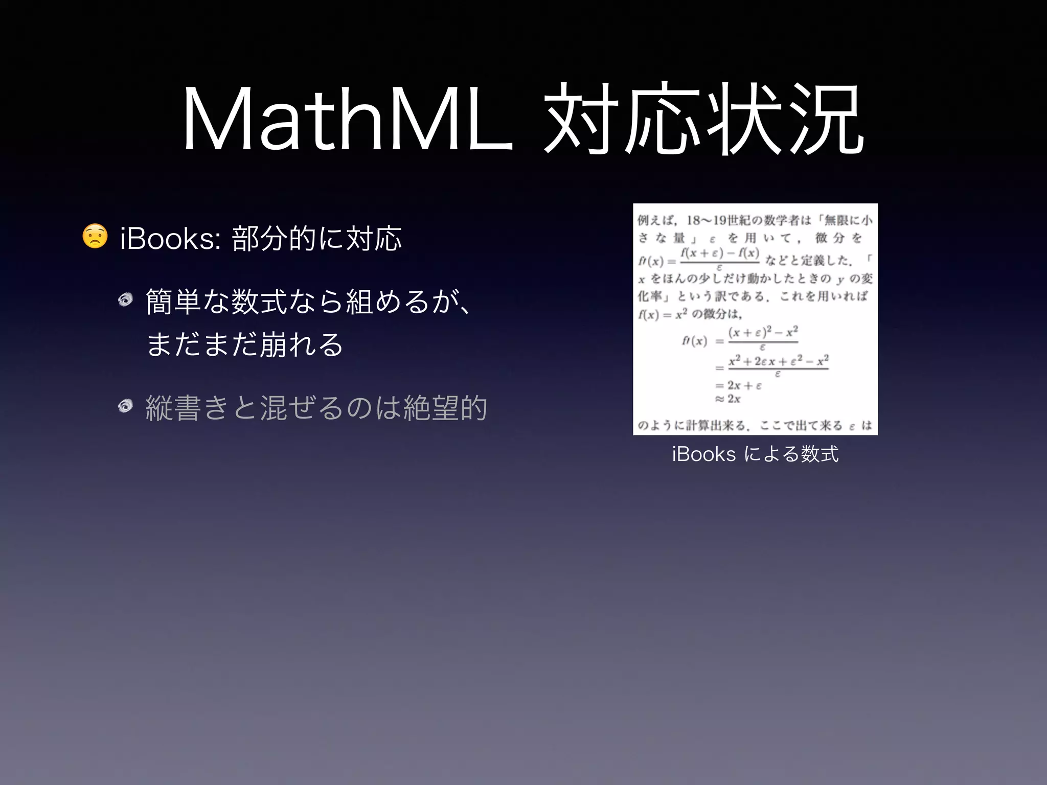 MathML 対応状況
😟 iBooks: 部分的に対応
簡単な数式なら組めるが、
まだまだ崩れる
縦書きと混ぜるのは絶望的
😵 Kindle: ほぼ未対応
iBooks による数式
Kindle による数式
 