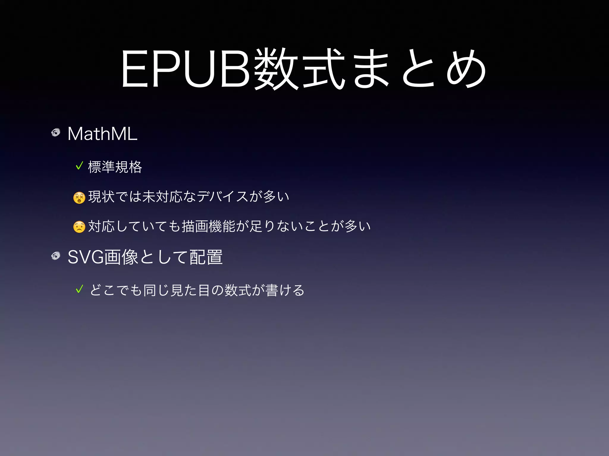 EPUB数式まとめ
MathML
標準規格
😵現状では未対応なデバイスが多い
😟対応していても描画機能が足りないことが多い
SVG画像として配置
どこでも同じ見た目の数式が書ける
😟見易い描画のためには手直しが必要
 