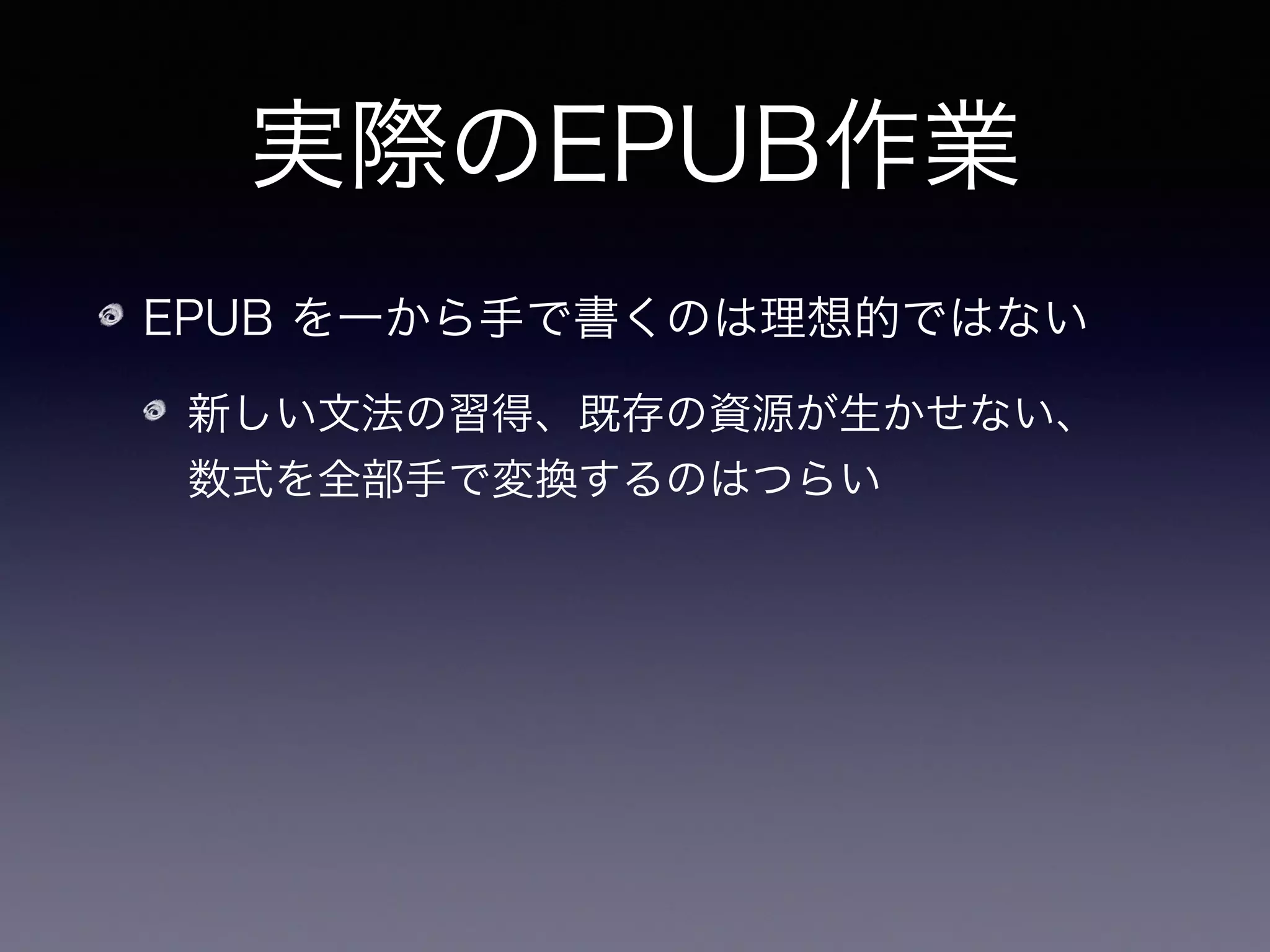 実際のEPUB作業
EPUB を一から手で書くのは理想的ではない
新しい文法の習得、既存の資源が生かせない、 
数式を全部手で変換するのはつらい
    など慣れた形式で書きたい（特に数式！）
 
