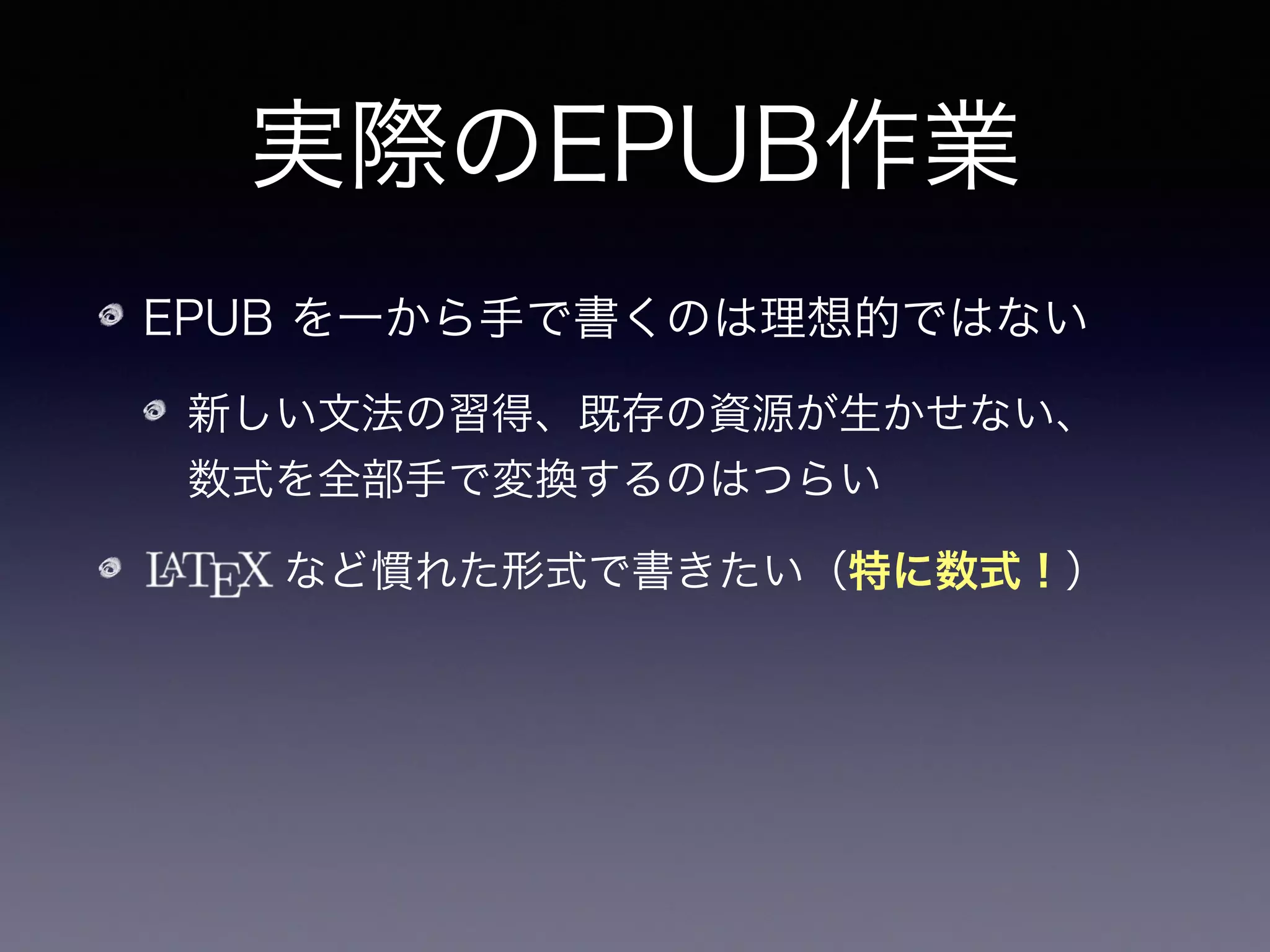 実際のEPUB作業
EPUB を一から手で書くのは理想的ではない
新しい文法の習得、既存の資源が生かせない、 
数式を全部手で変換するのはつらい
    など慣れた形式で書きたい（特に数式！）
？ から変換出来ないか？
 