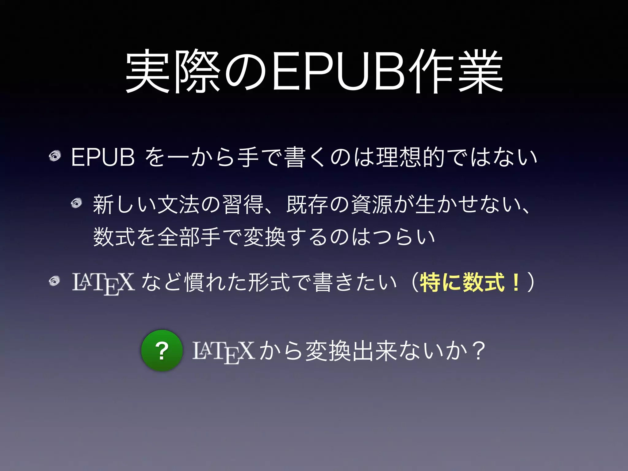 実際のEPUB作業
EPUB を一から手で書くのは理想的ではない
新しい文法の習得、既存の資源が生かせない、 
数式を全部手で変換するのはつらい
    など慣れた形式で書きたい（特に数式！）
？ から変換出来ないか？
😄 Pandoc ならできる！
 