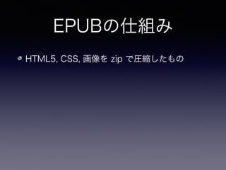EPUBの仕組み
HTML5, CSS, 画像を zip で圧縮したもの
実質的にウェブサイトを圧縮してまとめた物
 