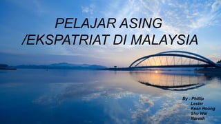 PELAJAR ASING
/EKSPATRIAT DI MALAYSIA
By : Phillip
Lester
Kean Hoong
Shu Wai
Naresh
 