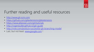 Further reading and useful resources
• http://www.git-scm.com
• https://github.com/gitextensions/gitextensions
• https://www.atlassian.com/git/tutorials
• http://rogerdudler.github.io/git-guide
• http://nvie.com/posts/a-successful-git-branching-model
• Last, but not least: www.google.com !
 