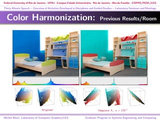Federal University of Rio de Janeiro - UFRJ - Campus Cidade Universitária - Rio de Janeiro - Ilha do Fundão - COPPE/PESC/LCG
Thirty Minute Speech :: Overview of Activities Developed in Disciplines and Guided Studies :: Laboratory Seminars and Meetings
Color Harmonization: Previous Results/Room
Michel Alves: Laboratory of Computer Graphics/LCG Graduate Program in Systems Engineering and Computing
Original Template Y, α = 170 ◦
 