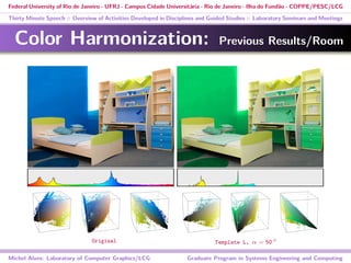 Federal University of Rio de Janeiro - UFRJ - Campus Cidade Universitária - Rio de Janeiro - Ilha do Fundão - COPPE/PESC/LCG
Thirty Minute Speech :: Overview of Activities Developed in Disciplines and Guided Studies :: Laboratory Seminars and Meetings
Color Harmonization: Previous Results/Room
Michel Alves: Laboratory of Computer Graphics/LCG Graduate Program in Systems Engineering and Computing
Original Template L, α = 50 ◦
 