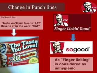 Change in Punch lines
Old Punch line:
‘Taste you'll just love to EAT‘
Have to drop the word “EAT”
As "Finger licking’
is considered as
unhygienic
 