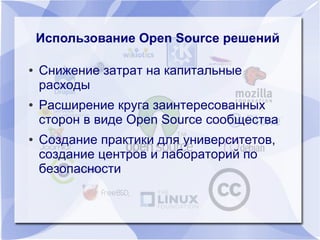 ● Снижение затрат на капитальные
расходы
● Расширение круга заинтересованных
сторон в виде Open Source сообщества
● Создание практики для университетов,
создание центров и лабораторий по
безопасности
Использование Open Source решенийИспользование Open Source решений
 