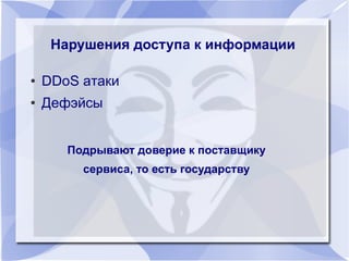 ● DDoS атаки
● Дефэйсы
Нарушения доступа к информацииНарушения доступа к информации
Подрывают доверие к поставщику
сервиса, то есть государству
Подрывают доверие к поставщику
сервиса, то есть государству
 
