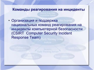 ● Организация и поддержка
национальных команд реагирования на
инциденты компьютерной безопасности
(CSIRT Computer Security Incident
Response Team)
Команды реагирования на инцидентыКоманды реагирования на инциденты
 