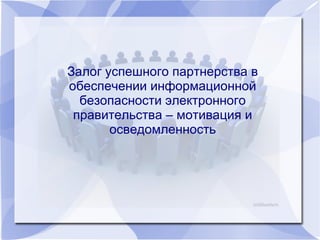 Залог успешного партнерства в
обеспечении информационной
безопасности электронного
правительства – мотивация и
осведомленность
 