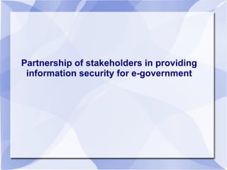 Partnership of stakeholders in providing
information security for e-government
 