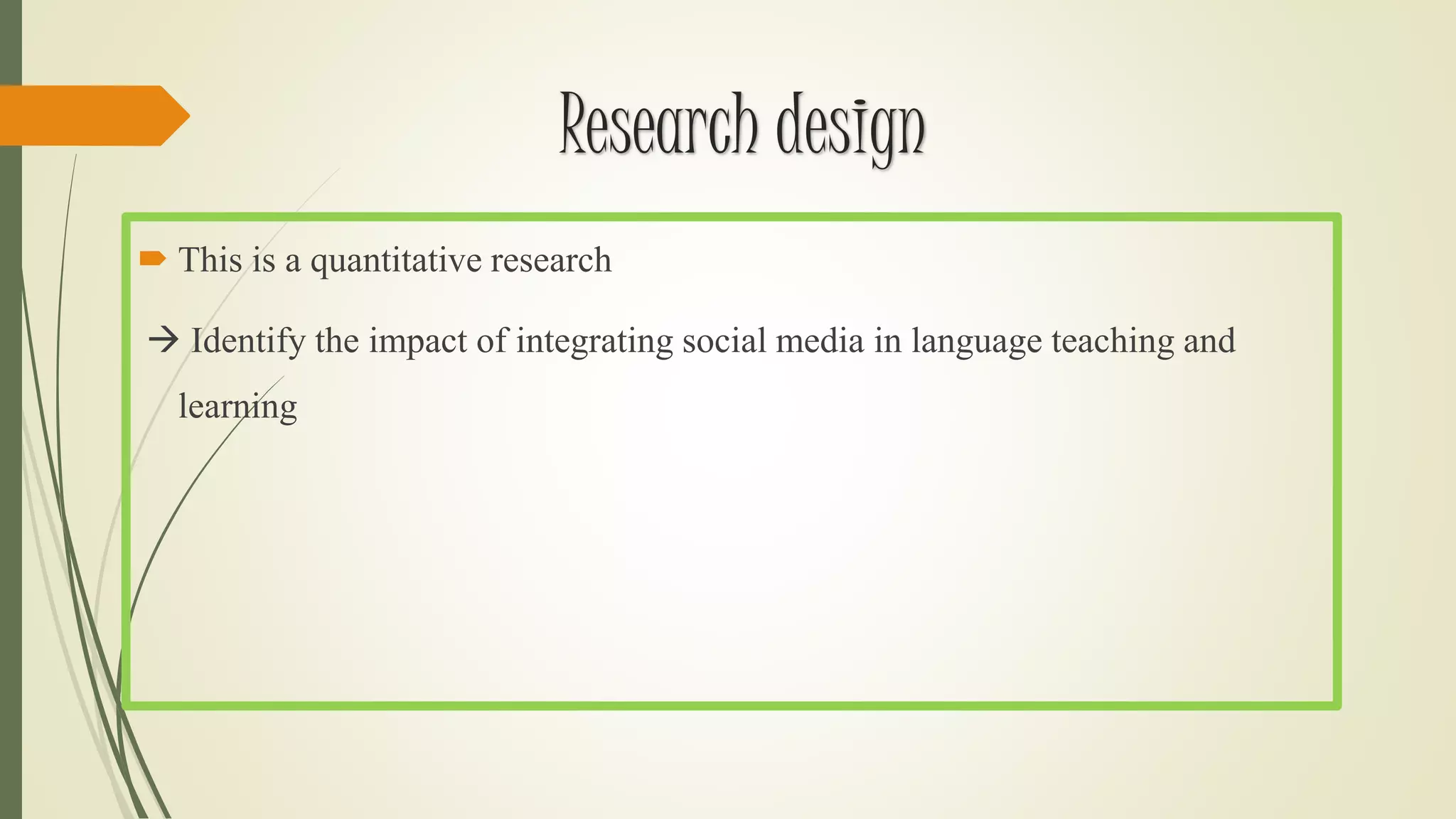 Research design
 This is a quantitative research
 Identify the impact of integrating social media in language teaching and
learning
 