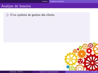 Analyse Analyse de besoins
Analyse de besoins
1 D’un syst`eme de gestion des clients.
E.Ahmed (FSTT) Gestion de consommation 6 / 21
 