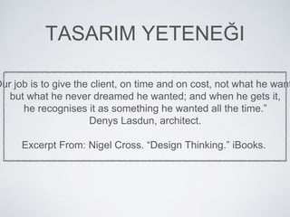 TASARIM YETENEĞI
Our job is to give the client, on time and on cost, not what he want
but what he never dreamed he wanted; and when he gets it,
he recognises it as something he wanted all the time.”
Denys Lasdun, architect.
Excerpt From: Nigel Cross. “Design Thinking.” iBooks.
 